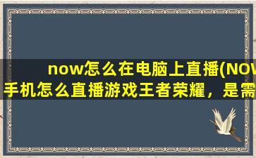 now怎么在电脑上直播(NOW手机怎么直播游戏王者荣耀，是需要两个手机还电脑)