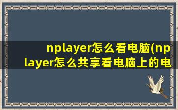 nplayer怎么看电脑(nplayer怎么共享看电脑上的电影)