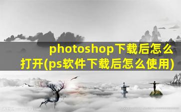 photoshop下载后怎么打开(ps软件下载后怎么使用)