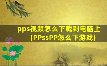 pps视频怎么下载到电脑上(PPssPP怎么下游戏)