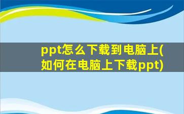 ppt怎么下载到电脑上(如何在电脑上下载ppt)