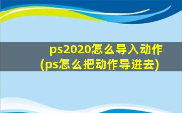 ps2020怎么导入动作(ps怎么把动作导进去)