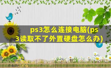 ps3怎么连接电脑(ps3读取不了外置硬盘怎么办)