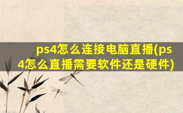 ps4怎么连接电脑直播(ps4怎么直播需要软件还是硬件)