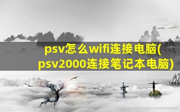 psv怎么wifi连接电脑(psv2000连接笔记本电脑)