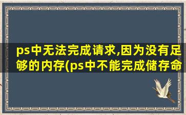 ps中无法完成请求,因为没有足够的内存(ps中不能完成储存命令,因为没有足够的ram)