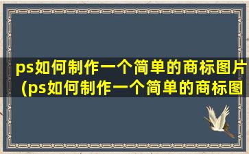 ps如何制作一个简单的商标图片(ps如何制作一个简单的商标图标)