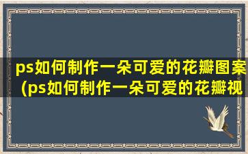 ps如何制作一朵可爱的花瓣图案(ps如何制作一朵可爱的花瓣视频)