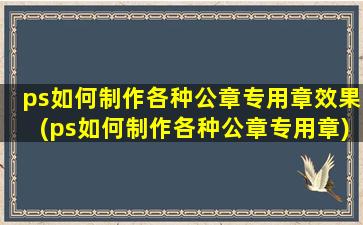 ps如何制作各种公章专用章效果(ps如何制作各种公章专用章)