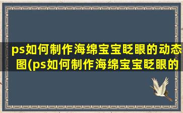 ps如何制作海绵宝宝眨眼的动态图(ps如何制作海绵宝宝眨眼的动态图案)