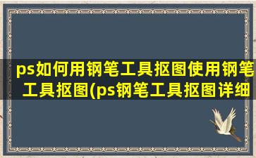 ps如何用钢笔工具抠图使用钢笔工具抠图(ps钢笔工具抠图详细步骤)