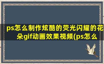 ps怎么制作炫酷的荧光闪耀的花朵gif动画效果视频(ps怎么制作炫酷的荧光闪耀的花朵gif动画效果图片)