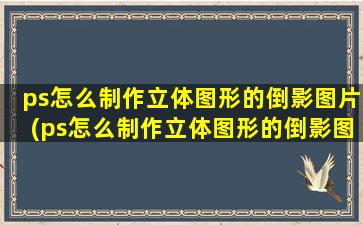 ps怎么制作立体图形的倒影图片(ps怎么制作立体图形的倒影图)