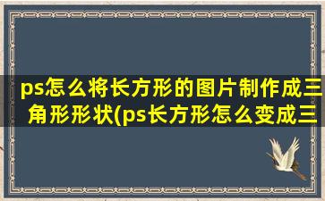 ps怎么将长方形的图片制作成三角形形状(ps长方形怎么变成三角形)