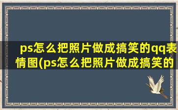 ps怎么把照片做成搞笑的qq表情图(ps怎么把照片做成搞笑的qq表情)