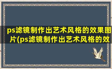 ps滤镜制作出艺术风格的效果图片(ps滤镜制作出艺术风格的效果图怎么弄)