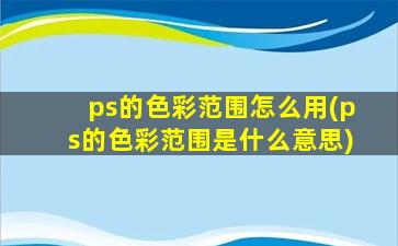 ps的色彩范围怎么用(ps的色彩范围是什么意思)