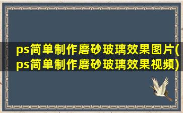 ps简单制作磨砂玻璃效果图片(ps简单制作磨砂玻璃效果视频)