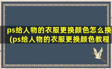 ps给人物的衣服更换颜色怎么换(ps给人物的衣服更换颜色教程)