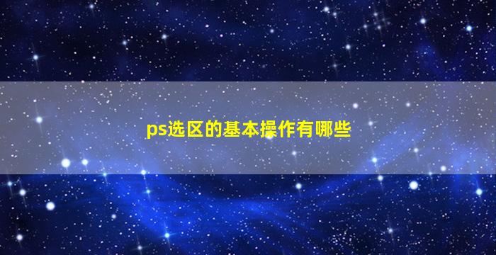 ps选区的基本操作有哪些