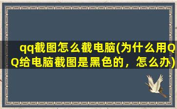 qq截图怎么截电脑(为什么用QQ给电脑截图是黑色的，怎么办)