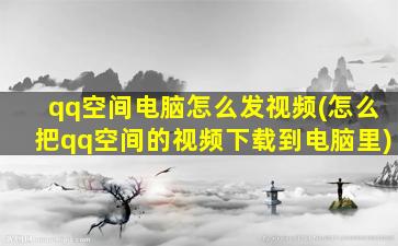 qq空间电脑怎么发视频(怎么把qq空间的视频下载到电脑里)