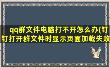 qq群文件电脑打不开怎么办(钉钉打开群文件时显示页面加载失败)