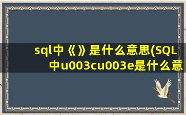 sql中《》是什么意思(SQL中u003cu003e是什么意思)