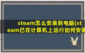 steam怎么安装到电脑(steam已在计算机上运行如何安装)