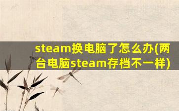 steam换电脑了怎么办(两台电脑steam存档不一样)