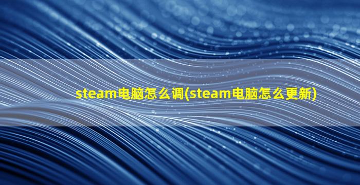 steam电脑怎么调(steam电脑怎么更新)