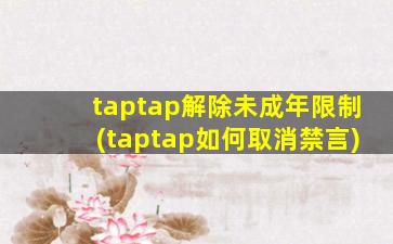 taptap解除未成年限制(taptap如何取消禁言)