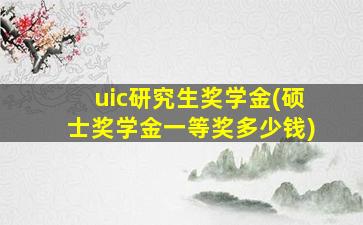 uic研究生奖学金(硕士奖学金一等奖多少钱)