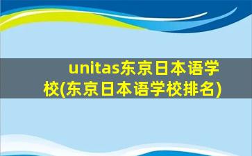 unitas东京日本语学校(东京日本语学校排名)