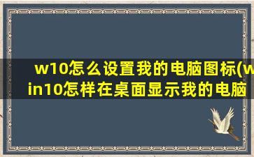 w10怎么设置我的电脑图标(win10怎样在桌面显示我的电脑图标)