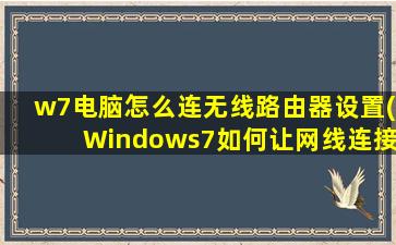 w7电脑怎么连无线路由器设置(Windows7如何让网线连接上网)