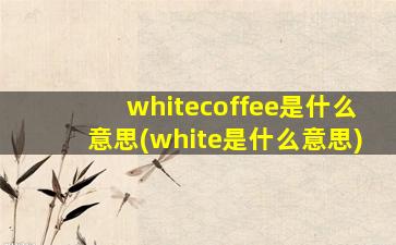 whitecoffee是什么意思(white是什么意思)