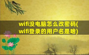 wifi没电脑怎么改密码(wifi登录的用户名是啥)