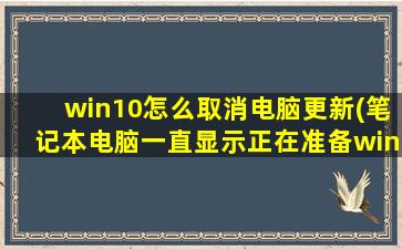 win10怎么取消电脑更新(笔记本电脑一直显示正在准备windows请不要关闭你的计算机，已经好几个小时了怎么办强制关机也不行)