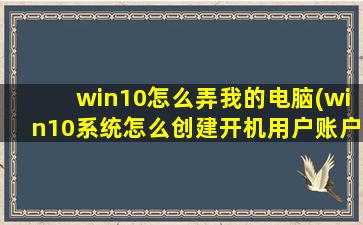 win10怎么弄我的电脑(win10系统怎么创建开机用户账户)