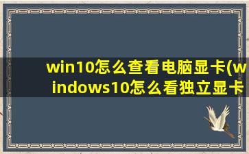 win10怎么查看电脑显卡(windows10怎么看独立显卡)