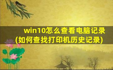 win10怎么查看电脑记录(如何查找打印机历史记录)