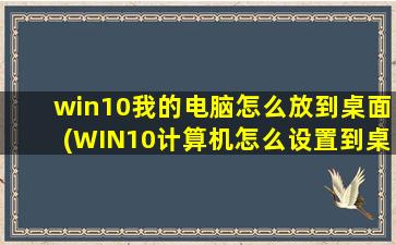 win10我的电脑怎么放到桌面(WIN10计算机怎么设置到桌面)