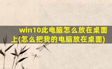 win10此电脑怎么放在桌面上(怎么把我的电脑放在桌面)