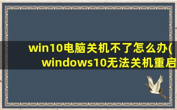 win10电脑关机不了怎么办(windows10无法关机重启原因)