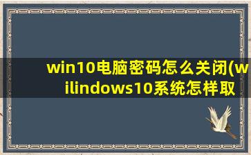 win10电脑密码怎么关闭(wilindows10系统怎样取消密码)