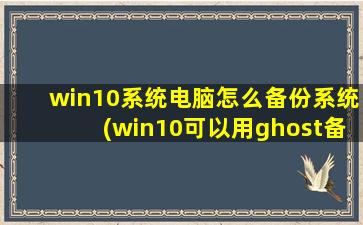 win10系统电脑怎么备份系统(win10可以用ghost备份吗)