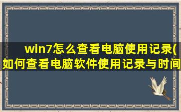 win7怎么查看电脑使用记录(如何查看电脑软件使用记录与时间)