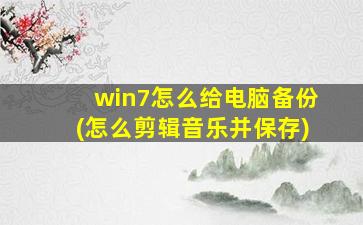 win7怎么给电脑备份(怎么剪辑音乐并保存)