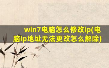 win7电脑怎么修改ip(电脑ip地址无法更改怎么解除)